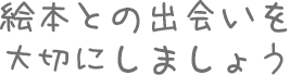 絵本との出会いを大切にしましょう 